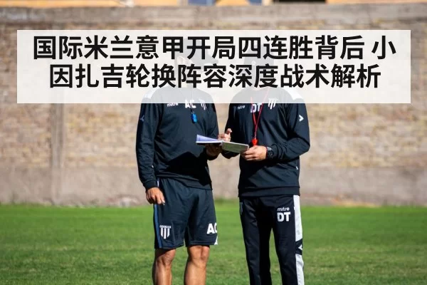 国际米兰意甲开局四连胜背后 小因扎吉轮换阵容深度战术解析