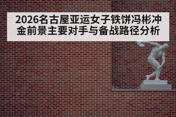 2026名古屋亚运女子铁饼冯彬冲金前景主要对手与备战路径分析